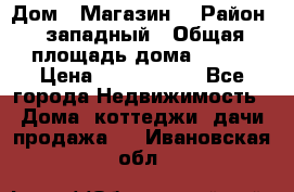 Дом . Магазин. › Район ­ западный › Общая площадь дома ­ 134 › Цена ­ 5 000 000 - Все города Недвижимость » Дома, коттеджи, дачи продажа   . Ивановская обл.